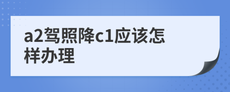 a2驾照降c1应该怎样办理