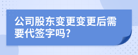 公司股东变更变更后需要代签字吗?