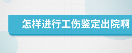 怎样进行工伤鉴定出院啊