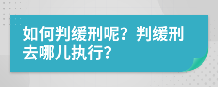 如何判缓刑呢？判缓刑去哪儿执行？