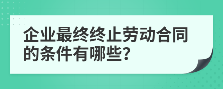 企业最终终止劳动合同的条件有哪些？