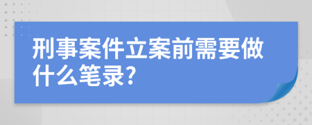 刑事案件立案前需要做什么笔录?