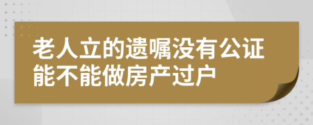 老人立的遗嘱没有公证能不能做房产过户