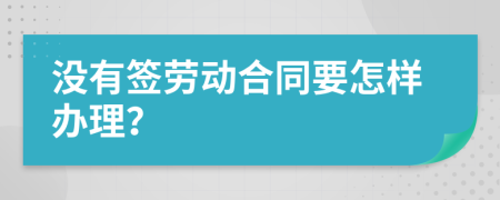 没有签劳动合同要怎样办理？