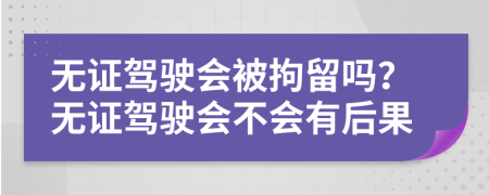 无证驾驶会被拘留吗？无证驾驶会不会有后果