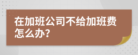 在加班公司不给加班费怎么办？