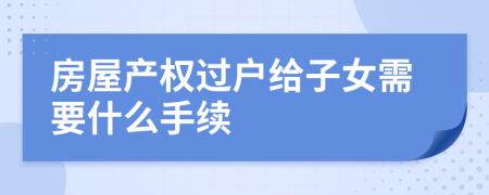 房屋产权过户给子女需要什么手续