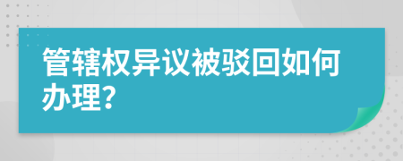 管辖权异议被驳回如何办理？