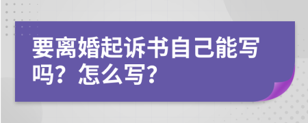 要离婚起诉书自己能写吗？怎么写？