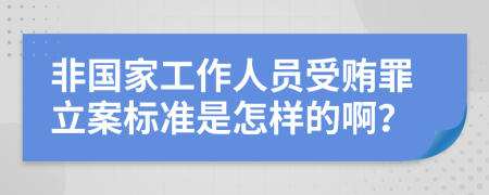 非国家工作人员受贿罪立案标准是怎样的啊？