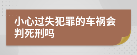 小心过失犯罪的车祸会判死刑吗