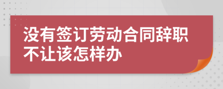 没有签订劳动合同辞职不让该怎样办