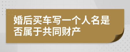 婚后买车写一个人名是否属于共同财产