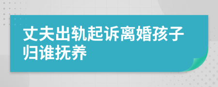 丈夫出轨起诉离婚孩子归谁抚养