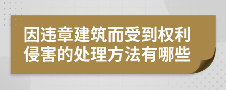 因违章建筑而受到权利侵害的处理方法有哪些