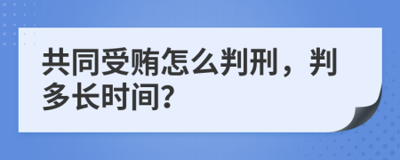 共同受贿怎么判刑，判多长时间？