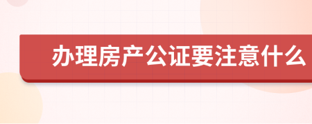 办理房产公证要注意什么