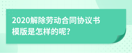 2020解除劳动合同协议书模版是怎样的呢？