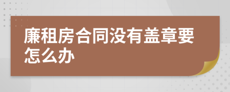 廉租房合同没有盖章要怎么办