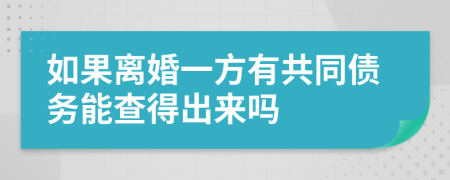 如果离婚一方有共同债务能查得出来吗