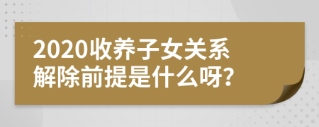 2020收养子女关系解除前提是什么呀？