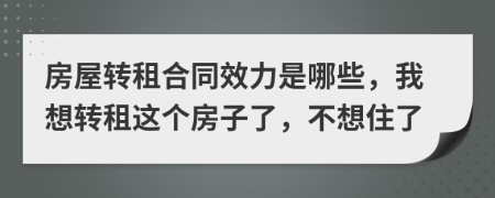 房屋转租合同效力是哪些，我想转租这个房子了，不想住了