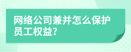 网络公司兼并怎么保护员工权益？