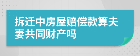 拆迁中房屋赔偿款算夫妻共同财产吗