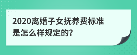 2020离婚子女抚养费标准是怎么样规定的？