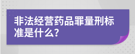 非法经营药品罪量刑标准是什么？