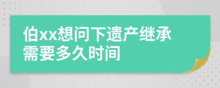 伯xx想问下遗产继承需要多久时间