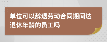 单位可以辞退劳动合同期间达退休年龄的员工吗