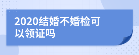 2020结婚不婚检可以领证吗