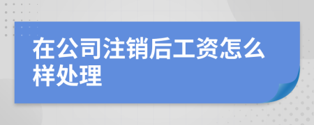 在公司注销后工资怎么样处理