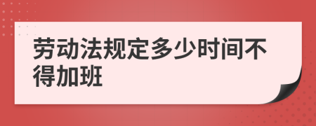 劳动法规定多少时间不得加班