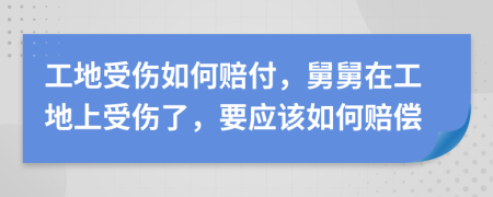 工地受伤如何赔付，舅舅在工地上受伤了，要应该如何赔偿