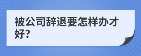 被公司辞退要怎样办才好？