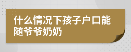 什么情况下孩子户口能随爷爷奶奶