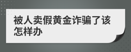 被人卖假黄金诈骗了该怎样办