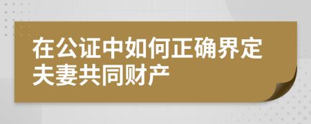 在公证中如何正确界定夫妻共同财产