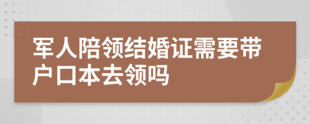 军人陪领结婚证需要带户口本去领吗