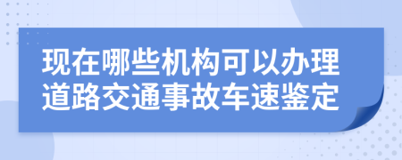 现在哪些机构可以办理道路交通事故车速鉴定