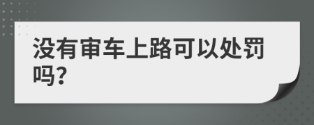 没有审车上路可以处罚吗？