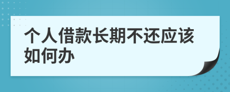 个人借款长期不还应该如何办