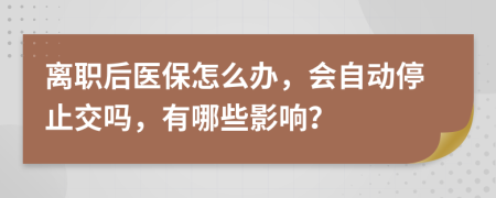 离职后医保怎么办，会自动停止交吗，有哪些影响？
