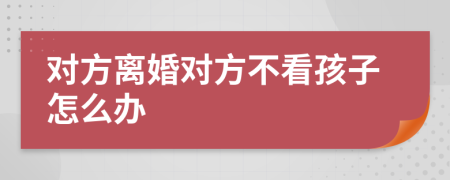 对方离婚对方不看孩子怎么办