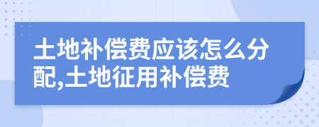 土地补偿费应该怎么分配,土地征用补偿费