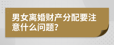 男女离婚财产分配要注意什么问题？
