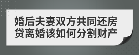 婚后夫妻双方共同还房贷离婚该如何分割财产