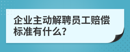 企业主动解聘员工赔偿标准有什么？